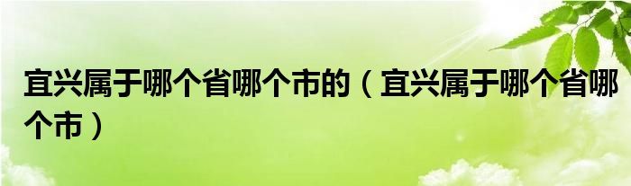 宜兴属于哪个省哪个市的（宜兴属于哪个省哪个市）