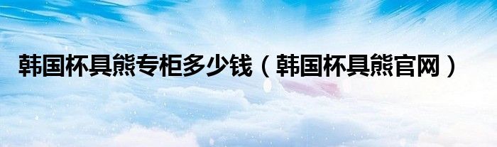 韩国杯具熊专柜多少钱（韩国杯具熊官网）