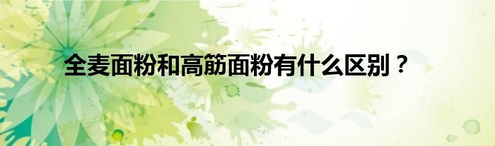全麦面粉和高筋面粉有什么区别？