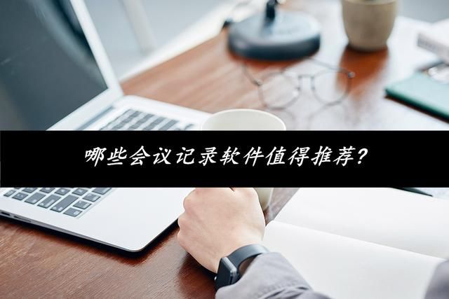 比较好用的会议记录软件（哪些会议记录软件值得推荐）