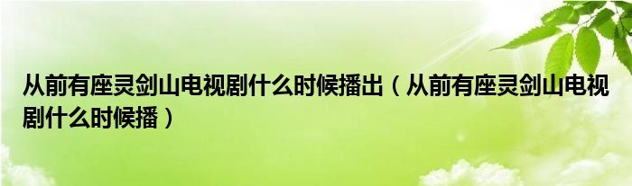从前有座灵剑山电视剧什么时候播出（从前有座灵剑山电视剧什么时候播）
