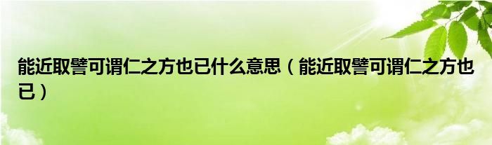 能近取譬可谓仁之方也已什么意思（能近取譬可谓仁之方也已）