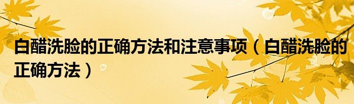 白醋洗脸的正确方法和注意事项（白醋洗脸的正确方法）
