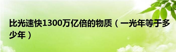 比光速快1300万亿倍的物质（一光年等于多少年）