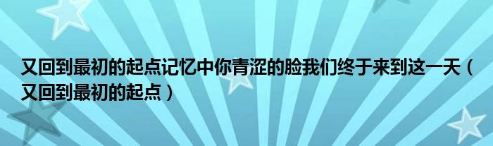 又回到最初的起点记忆中你青涩的脸我们终于来到这一天（又回到最初的起点）