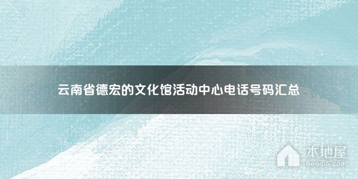 云南省德宏的文化馆活动中心电话号码汇总