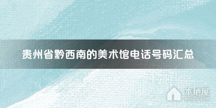 贵州省黔西南的美术馆电话号码汇总