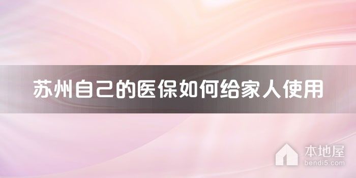 苏州自己的医保如何给家人使用