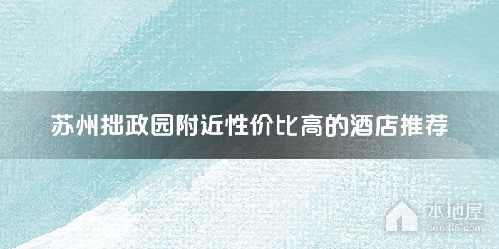 苏州拙政园附近性价比高的酒店推荐