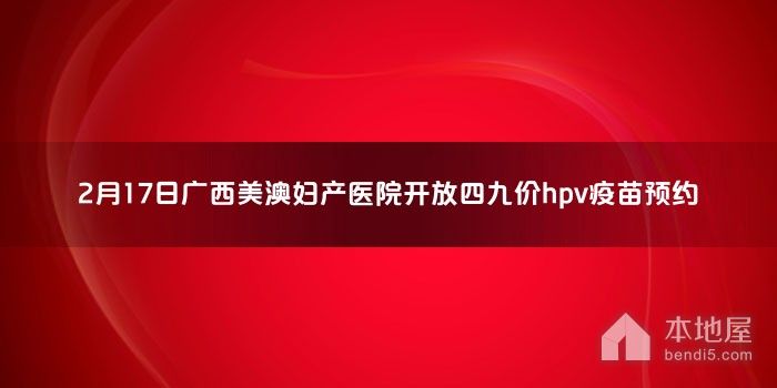 2月17日广西美澳妇产医院开放四九价hpv<font color='red'>疫苗</font>预约