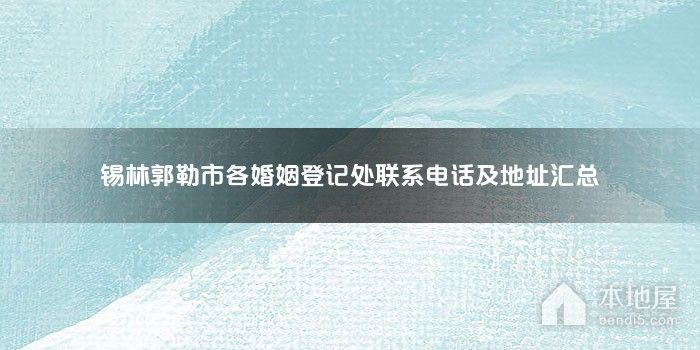 锡林郭勒市各婚姻登记处联系电话及地址汇总