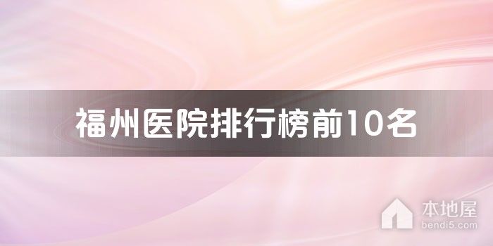 福州十大医院排行榜 福州医院排行前十 福州较好的三甲医院有哪些