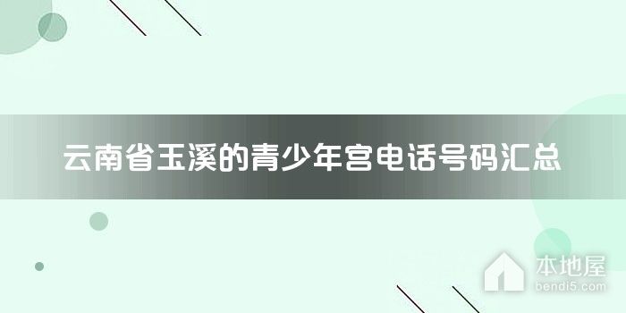 云南省玉溪的青少年宫电话号码汇总