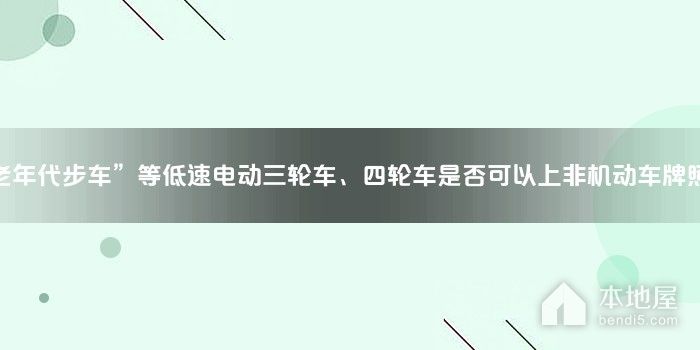 “老年代步车”等低速电动三轮车、四轮车是否可以上非机动车牌照？