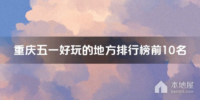 重庆十大五一好玩的地方 五一节重庆哪里好玩 山城五一旅游最佳去处