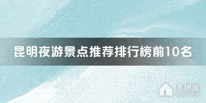 昆明夜游景点推荐排行榜前10名