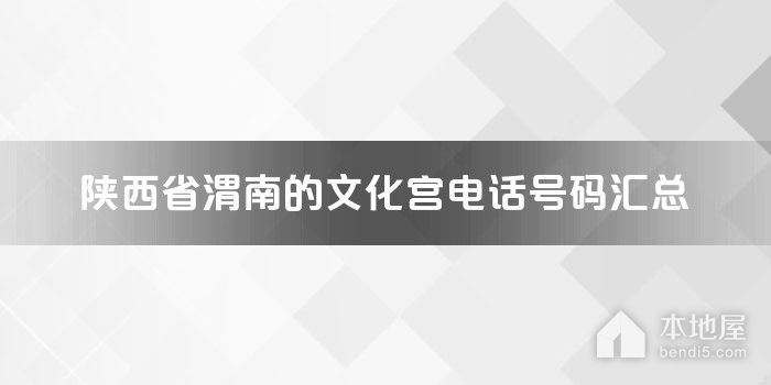陕西省渭南的文化宫电话号码汇总