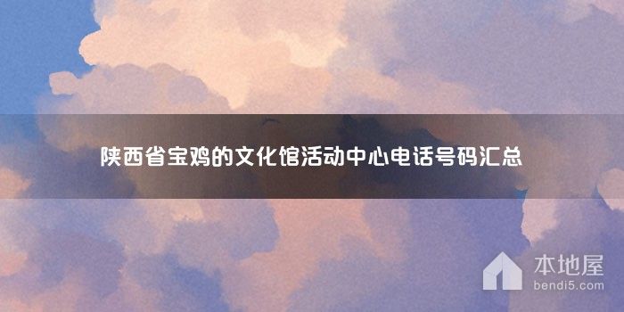 陕西省宝鸡的文化馆活动中心电话号码汇总
