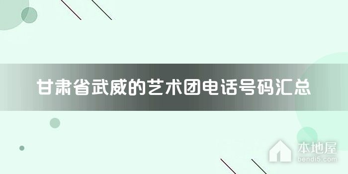 甘肃省武威的艺术团电话号码汇总