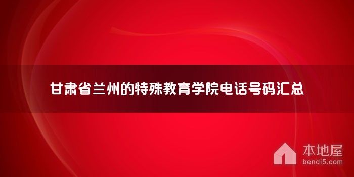 甘肃省兰州的特殊教育学院电话号码汇总