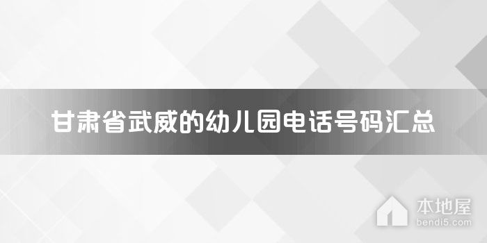 甘肃省武威的<font color='red'>幼儿园</font>电话号码汇总