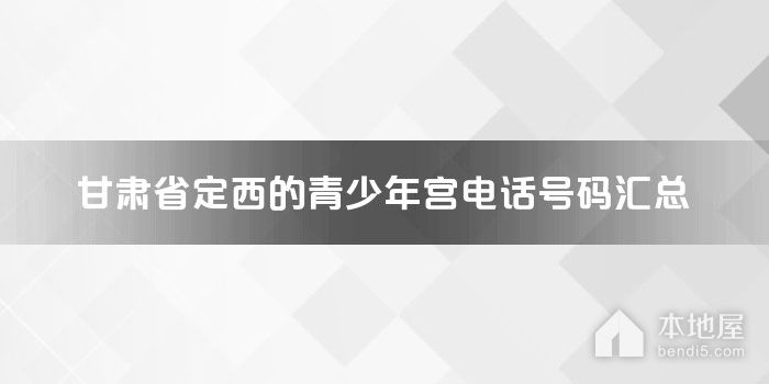 甘肃省定西的青少年宫电话号码汇总
