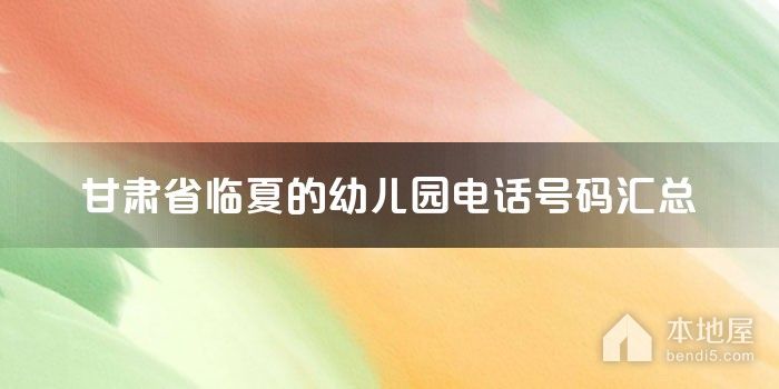 甘肃省临夏的<font color='red'>幼儿园</font>电话号码汇总