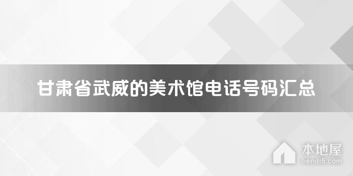 甘肃省武威的美术馆电话号码汇总