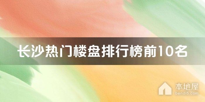 长沙热门楼盘排行榜前10名