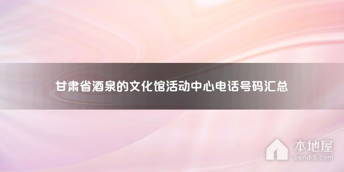 甘肃省酒泉的文化馆活动中心电话号码汇总