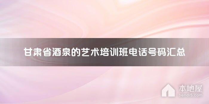 甘肃省酒泉的艺术培训班电话号码汇总