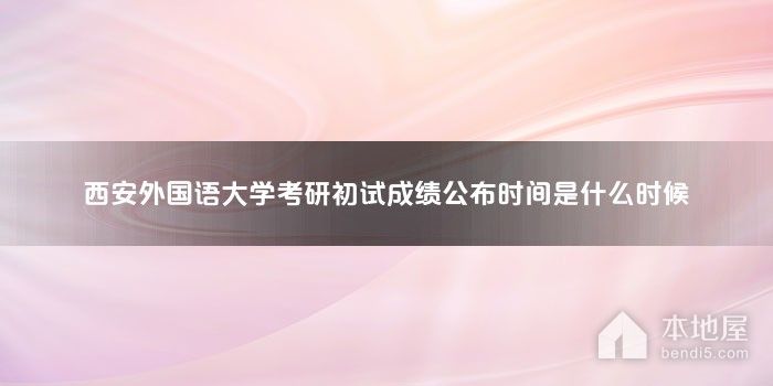 西安外国语大学考研初试成绩公布时间是什么时候