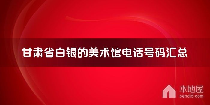 甘肃省白银的美术馆电话号码汇总