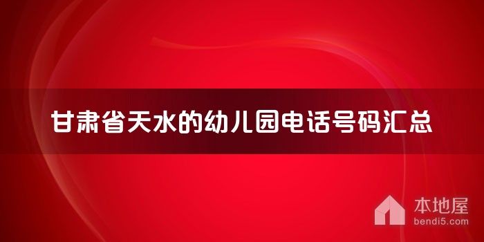 甘肃省天水的<font color='red'>幼儿园</font>电话号码汇总