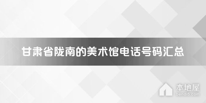 甘肃省陇南的美术馆电话号码汇总