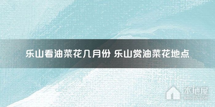 乐山看油菜花几月份 乐山赏油菜花地点
