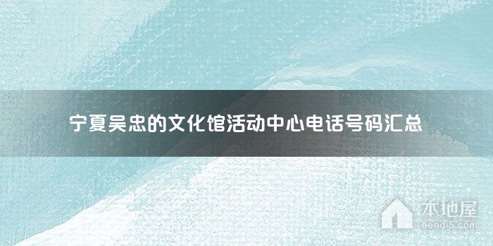 宁夏吴忠的文化馆活动中心电话号码汇总