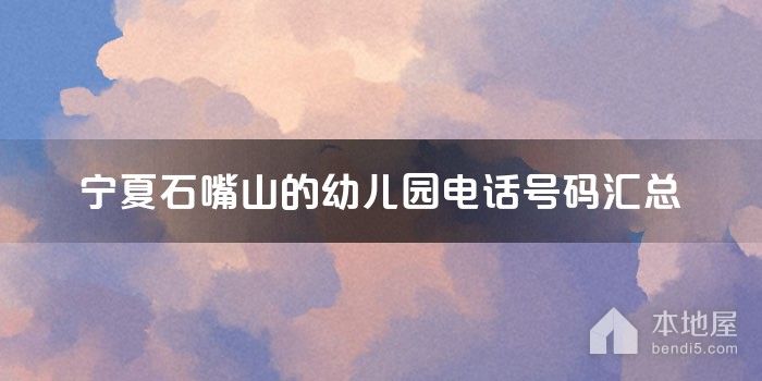 宁夏石嘴山的<font color='red'>幼儿园</font>电话号码汇总