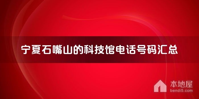 宁夏石嘴山的科技馆电话号码汇总