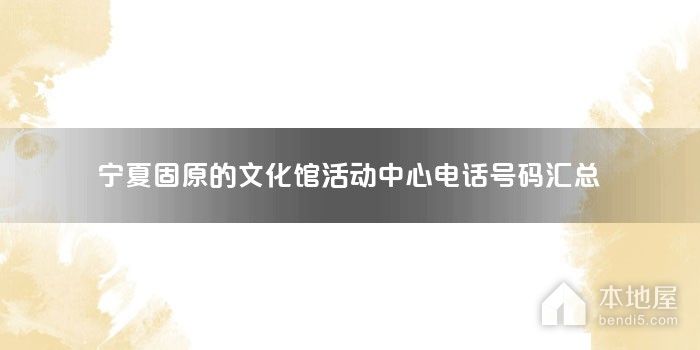宁夏固原的文化馆活动中心电话号码汇总