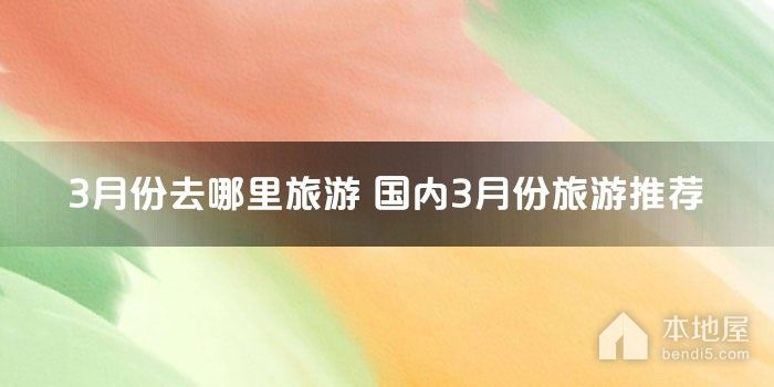 3月份去哪里旅游 国内3月份旅游推荐