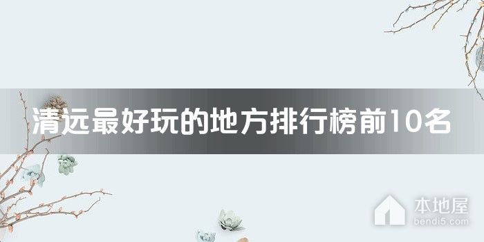 清远十大最好玩的地方 清远有哪些好玩的景点 清远哪里好玩