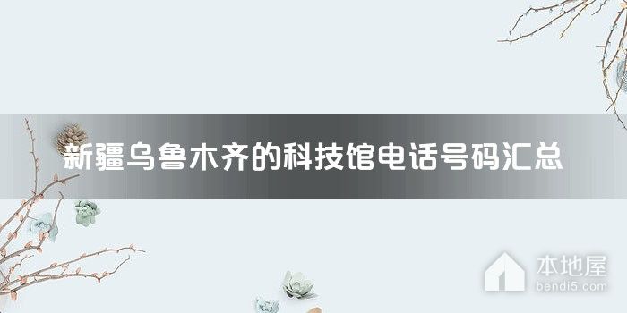 新疆乌鲁木齐的科技馆电话号码汇总
