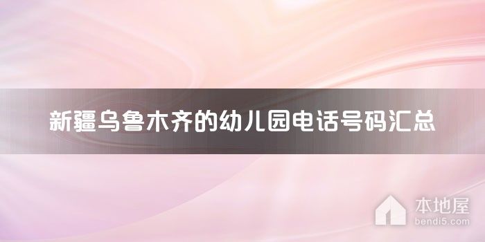 新疆乌鲁木齐的幼儿园电话号码汇总