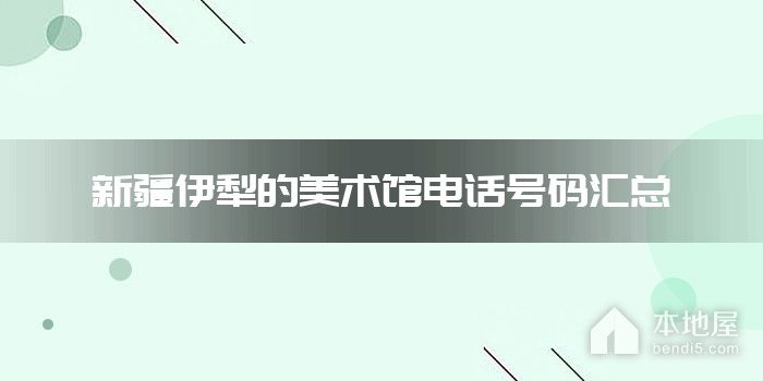 新疆伊犁的美术馆电话号码汇总