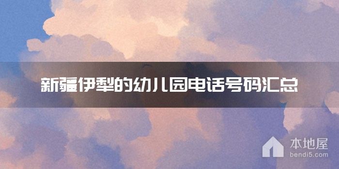 新疆伊犁的<font color='red'>幼儿园</font>电话号码汇总