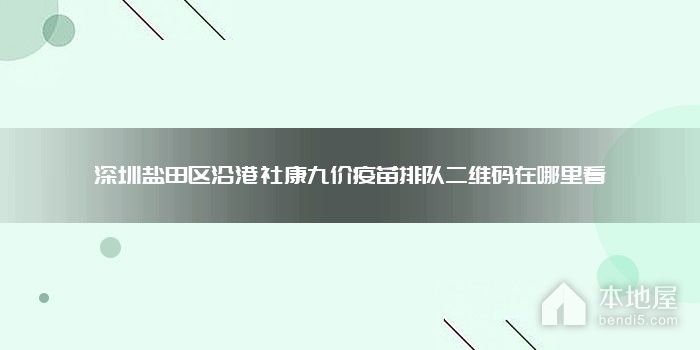 深圳盐田区沿港社康九价疫苗排队二维码在哪里看