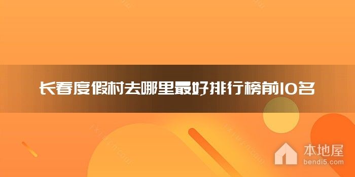 长春度假村去哪里最好排行榜前10名