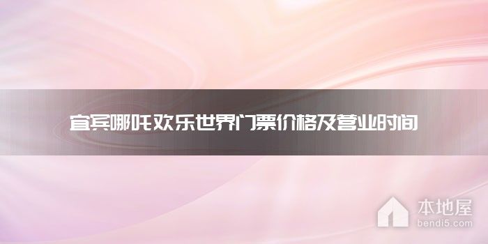 宜宾哪吒欢乐世界门票价格及营业时间