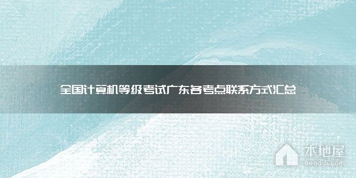 全国计算机等级考试广东各考点联系方式汇总